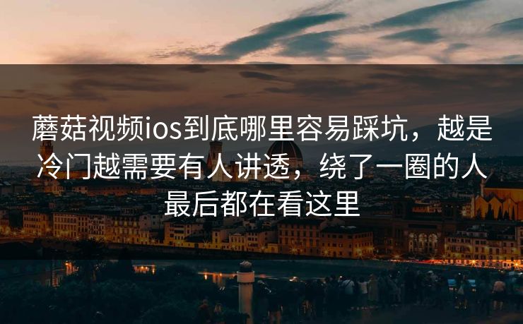 蘑菇视频ios到底哪里容易踩坑,越是冷门越需要有人讲透,绕了一圈的人最后都在看这里 蘑菇视频ios到底哪里容易踩坑,越是冷门越需要有人讲透,绕了一圈的人最后都在看这里