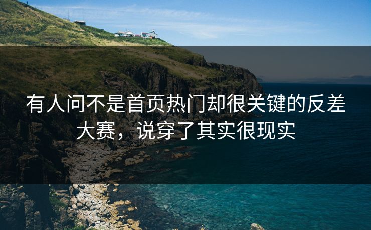 有人问不是首页热门却很关键的反差大赛，说穿了其实很现实