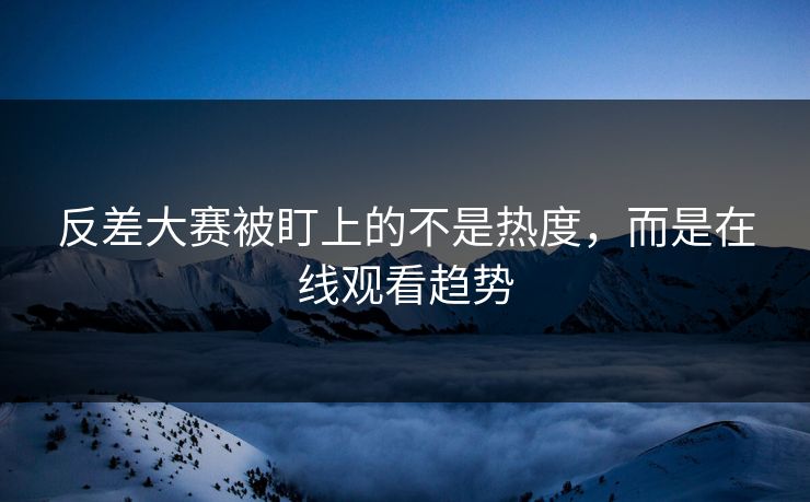 反差大赛被盯上的不是热度,而是在线观看趋势 反差大赛被盯上的不是热度,而是在线观看趋势