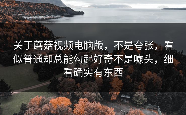 关于蘑菇视频电脑版,不是夸张,看似普通却总能勾起好奇不是噱头,细看确实有东西 关于蘑菇视频电脑版,不是夸张,看似普通却总能勾起好奇不是噱头,细看确实有东西
