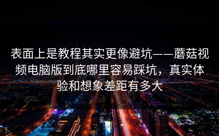 表面上是教程其实更像避坑——蘑菇视频电脑版到底哪里容易踩坑,真实体验和想象差距有多大 表面上是教程其实更像避坑——蘑菇视频电脑版到底哪里容易踩坑,真实体验和想象差距有多大