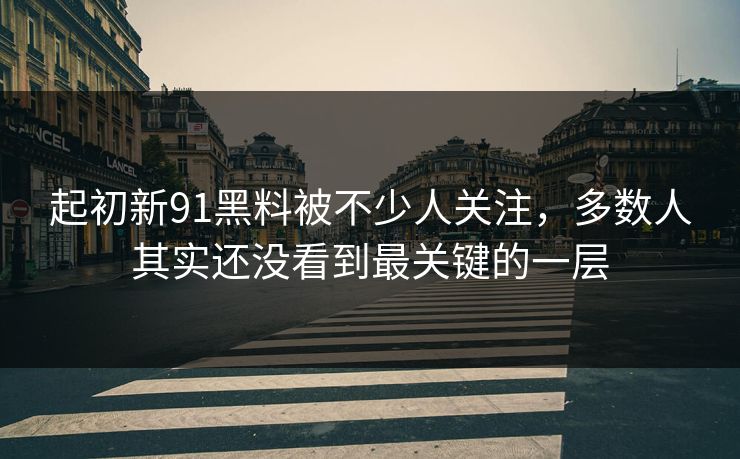 起初新91黑料被不少人关注,多数人其实还没看到最关键的一层 起初新91黑料被不少人关注,多数人其实还没看到最关键的一层