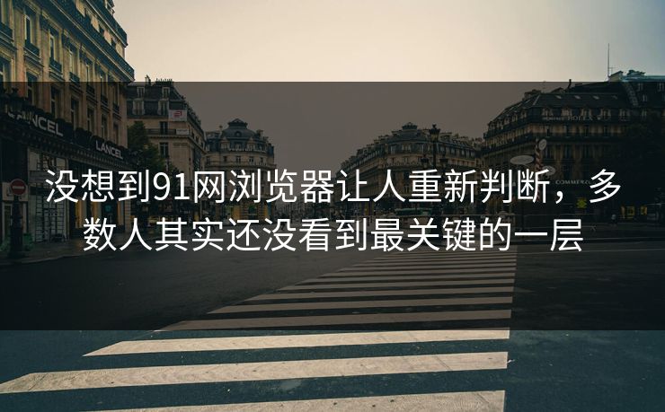 没想到91网浏览器让人重新判断,多数人其实还没看到最关键的一层 没想到91网浏览器让人重新判断,多数人其实还没看到最关键的一层