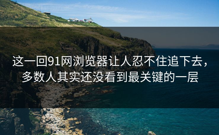 这一回91网浏览器让人忍不住追下去,多数人其实还没看到最关键的一层 这一回91网浏览器让人忍不住追下去,多数人其实还没看到最关键的一层