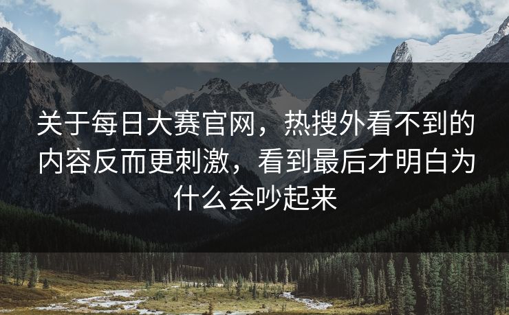 关于每日大赛官网,热搜外看不到的内容反而更刺激,看到最后才明白为什么会吵起来 关于每日大赛官网,热搜外看不到的内容反而更刺激,看到最后才明白为什么会吵起来