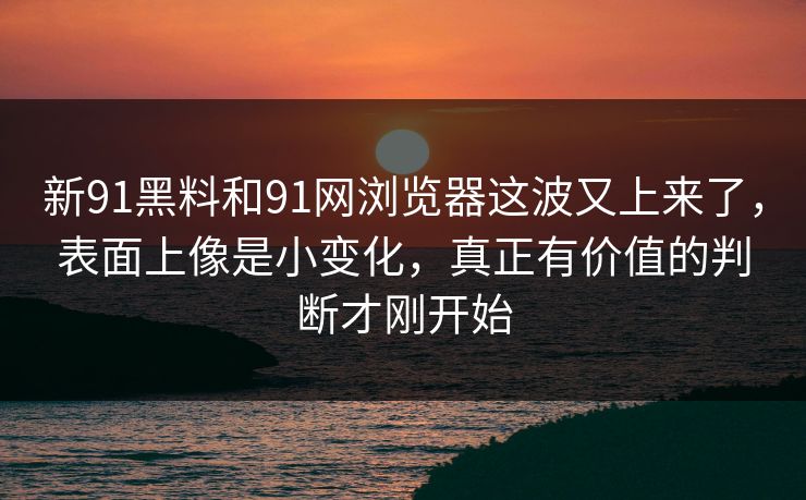 新91黑料和91网浏览器这波又上来了,表面上像是小变化,真正有价值的判断才刚开始 新91黑料和91网浏览器这波又上来了,表面上像是小变化,真正有价值的判断才刚开始