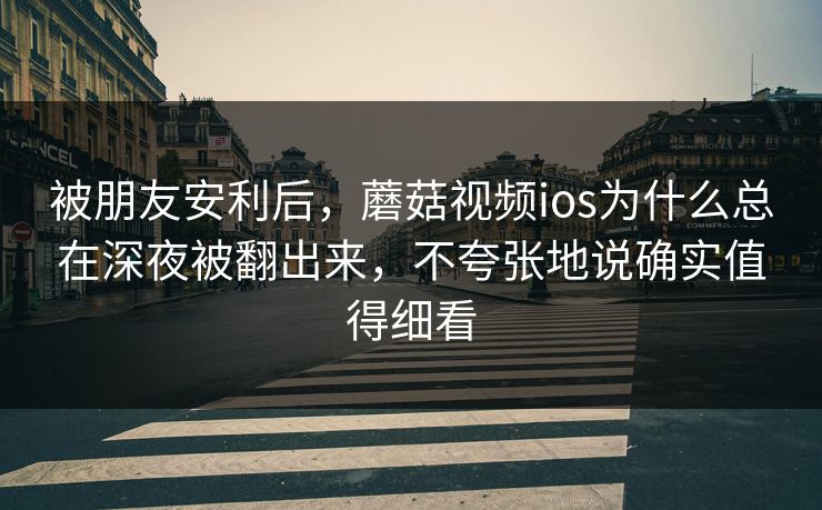 被朋友安利后,蘑菇视频ios为什么总在深夜被翻出来,不夸张地说确实值得细看 被朋友安利后,蘑菇视频ios为什么总在深夜被翻出来,不夸张地说确实值得细看