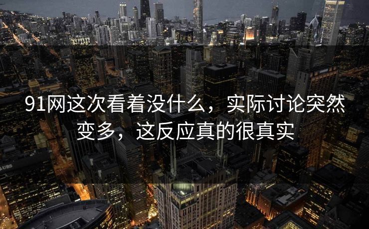 91网这次看着没什么,实际讨论突然变多,这反应真的很真实 91网这次看着没什么,实际讨论突然变多,这反应真的很真实