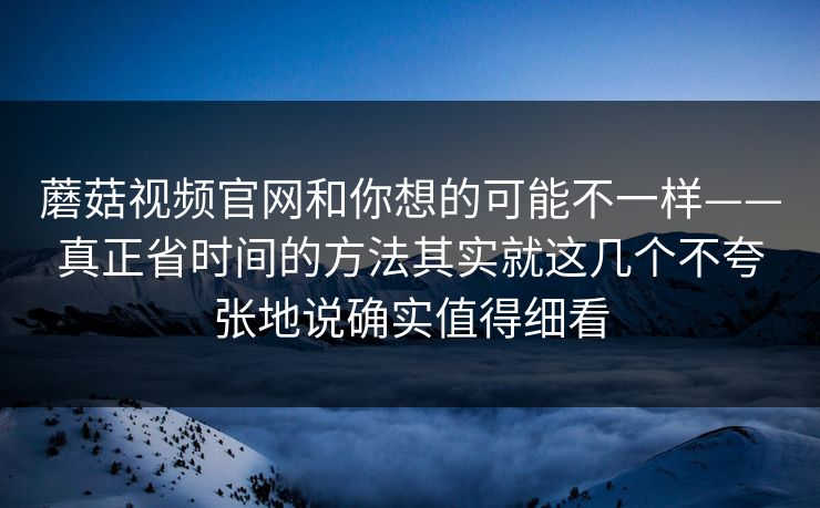 蘑菇视频官网和你想的可能不一样——真正省时间的方法其实就这几个不夸张地说确实值得细看 蘑菇视频官网和你想的可能不一样——真正省时间的方法其实就这几个不夸张地说确实值得细看