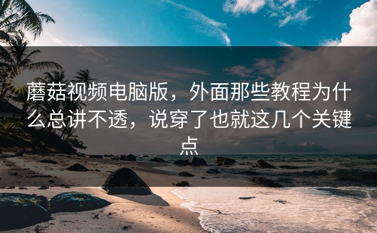 蘑菇视频电脑版,外面那些教程为什么总讲不透,说穿了也就这几个关键点 蘑菇视频电脑版,外面那些教程为什么总讲不透,说穿了也就这几个关键点
