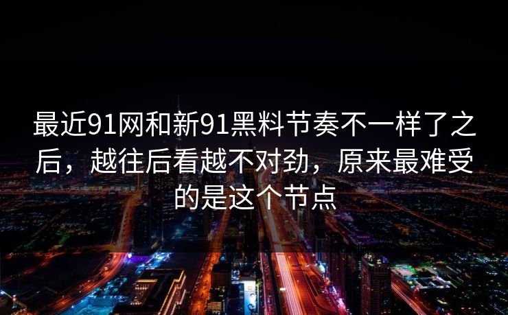 最近91网和新91黑料节奏不一样了之后,越往后看越不对劲,原来最难受的是这个节点 最近91网和新91黑料节奏不一样了之后,越往后看越不对劲,原来最难受的是这个节点