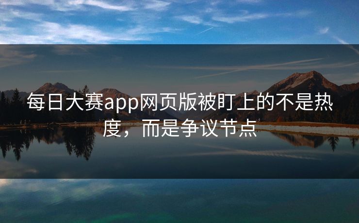 每日大赛app网页版被盯上的不是热度，而是争议节点
