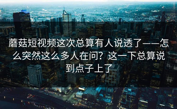 蘑菇短视频这次总算有人说透了——怎么突然这么多人在问？这一下总算说到点子上了